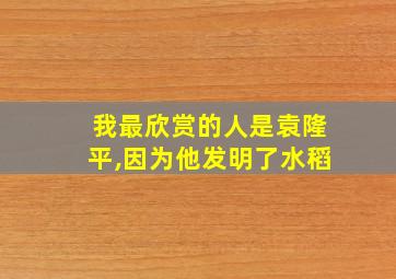 我最欣赏的人是袁隆平,因为他发明了水稻