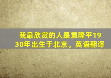 我最欣赏的人是袁隆平1930年出生于北京。英语翻译