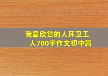 我最欣赏的人环卫工人700字作文初中篇