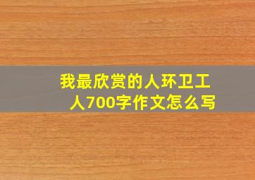 我最欣赏的人环卫工人700字作文怎么写