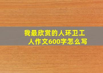 我最欣赏的人环卫工人作文600字怎么写