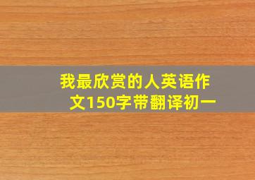 我最欣赏的人英语作文150字带翻译初一