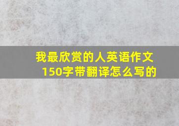 我最欣赏的人英语作文150字带翻译怎么写的