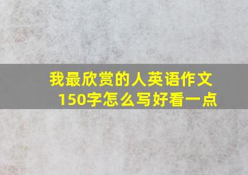 我最欣赏的人英语作文150字怎么写好看一点