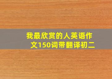 我最欣赏的人英语作文150词带翻译初二