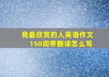 我最欣赏的人英语作文150词带翻译怎么写