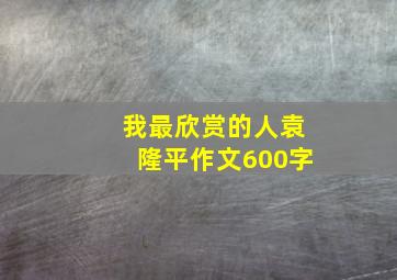 我最欣赏的人袁隆平作文600字