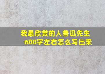 我最欣赏的人鲁迅先生600字左右怎么写出来