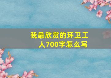 我最欣赏的环卫工人700字怎么写