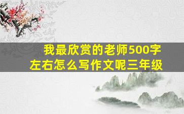 我最欣赏的老师500字左右怎么写作文呢三年级