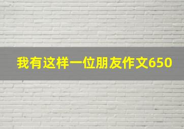 我有这样一位朋友作文650