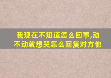 我现在不知道怎么回事,动不动就想哭怎么回复对方他