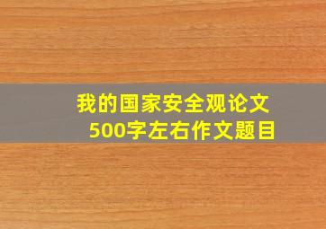 我的国家安全观论文500字左右作文题目