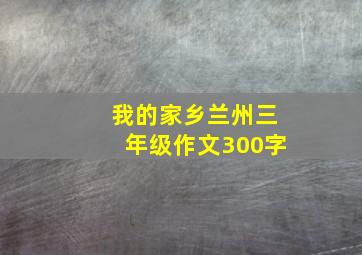 我的家乡兰州三年级作文300字