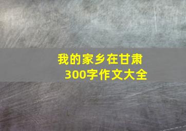 我的家乡在甘肃300字作文大全