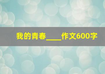 我的青春____作文600字