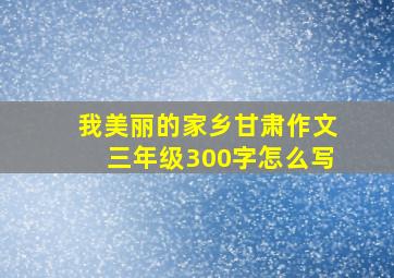 我美丽的家乡甘肃作文三年级300字怎么写