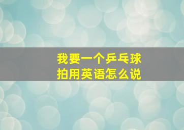 我要一个乒乓球拍用英语怎么说