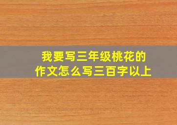 我要写三年级桃花的作文怎么写三百字以上