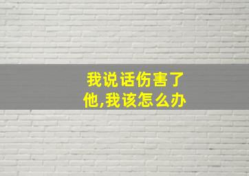 我说话伤害了他,我该怎么办