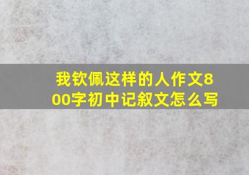 我钦佩这样的人作文800字初中记叙文怎么写