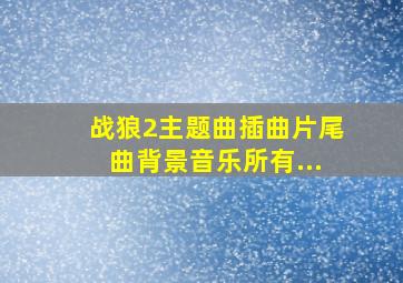 战狼2主题曲插曲片尾曲背景音乐所有...