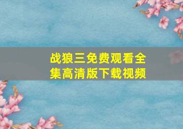 战狼三免费观看全集高清版下载视频