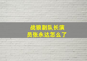 战狼副队长演员张永达怎么了