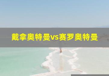 戴拿奥特曼vs赛罗奥特曼