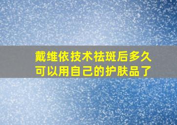 戴维依技术祛斑后多久可以用自己的护肤品了