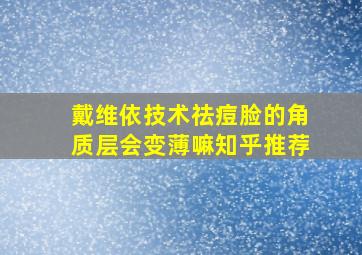 戴维依技术祛痘脸的角质层会变薄嘛知乎推荐