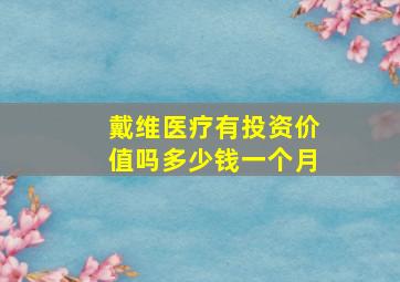 戴维医疗有投资价值吗多少钱一个月