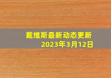 戴维斯最新动态更新2023年3月12日