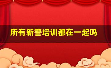 所有新警培训都在一起吗