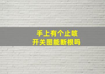 手上有个止咳开关图能断根吗