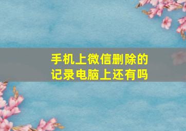 手机上微信删除的记录电脑上还有吗