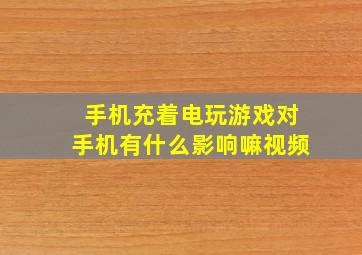 手机充着电玩游戏对手机有什么影响嘛视频