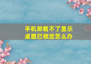 手机卸载不了显示桌面已锁定怎么办