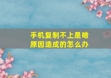 手机复制不上是啥原因造成的怎么办