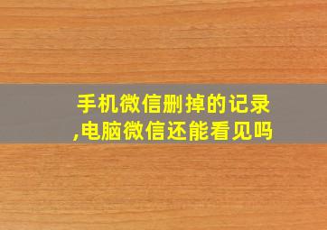 手机微信删掉的记录,电脑微信还能看见吗