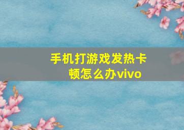 手机打游戏发热卡顿怎么办vivo