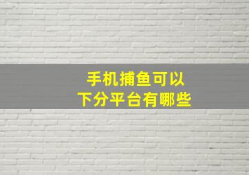 手机捕鱼可以下分平台有哪些