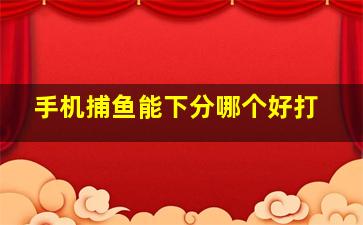 手机捕鱼能下分哪个好打