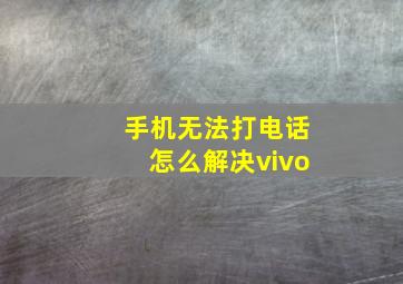 手机无法打电话怎么解决vivo