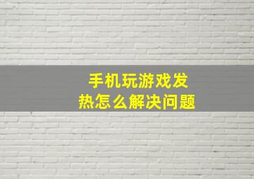 手机玩游戏发热怎么解决问题