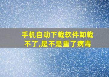 手机自动下载软件卸载不了,是不是重了病毒