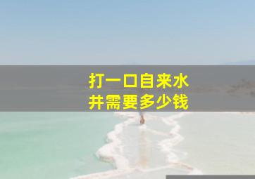 打一口自来水井需要多少钱