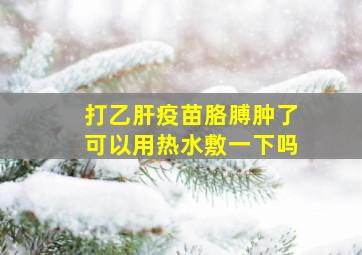 打乙肝疫苗胳膊肿了可以用热水敷一下吗