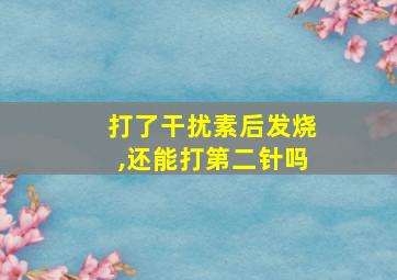 打了干扰素后发烧,还能打第二针吗