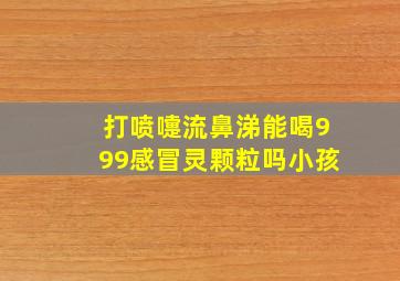 打喷嚏流鼻涕能喝999感冒灵颗粒吗小孩